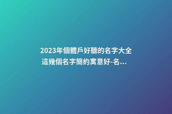 2023年個體戶好聽的名字大全 這幾個名字簡約寓意好-名學網-第1張-店鋪起名-玄機派